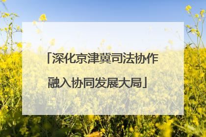 深化京津冀司法协作 融入协同发展大局