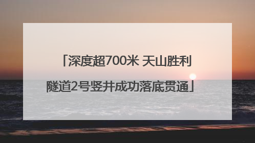 深度超700米 天山胜利隧道2号竖井成功落底贯通