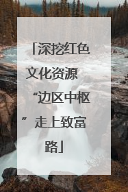 深挖红色文化资源 “边区中枢”走上致富路