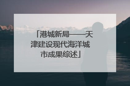 港城新局——天津建设现代海洋城市成果综述