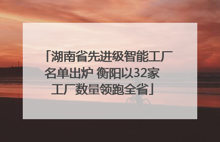 湖南省先进级智能工厂名单出炉 衡阳以32家工厂数量领跑全省