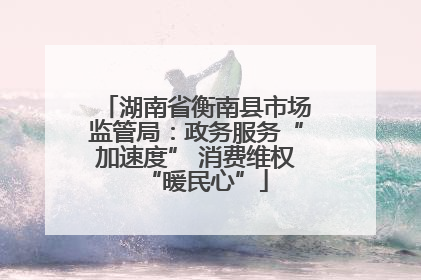 湖南省衡南县市场监管局：政务服务“加速度” 消费维权“暖民心”