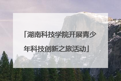 湖南科技学院开展青少年科技创新之旅活动