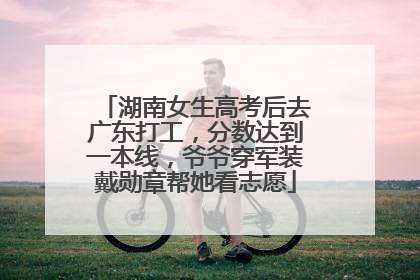 湖南女生高考后去广东打工，分数达到一本线，爷爷穿军装戴勋章帮她看志愿