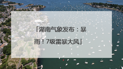 湖南气象发布：暴雨！7级雷暴大风