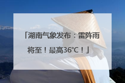 湖南气象发布：雷阵雨将至！最高36℃！