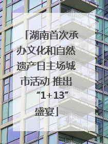 湖南首次承办文化和自然遗产日主场城市活动 推出“1+13”盛宴
