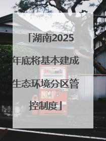 湖南2025年底将基本建成生态环境分区管控制度