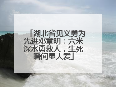湖北省见义勇为先进邓章明：六米深水勇救人，生死瞬间显大爱