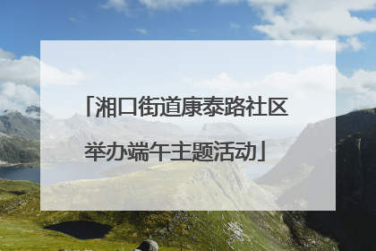 湘口街道康泰路社区举办端午主题活动