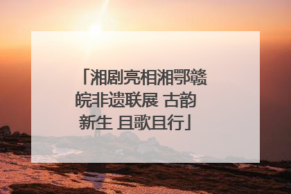 湘剧亮相湘鄂赣皖非遗联展 古韵新生 且歌且行
