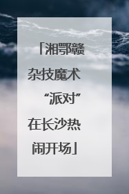 湘鄂赣杂技魔术“派对”在长沙热闹开场