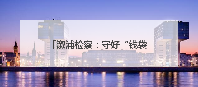 溆浦检察：守好“钱袋子” 护好“烟火气”