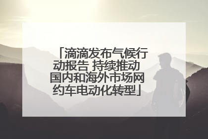 滴滴发布气候行动报告 持续推动国内和海外市场网约车电动化转型