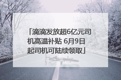 滴滴发放超6亿元司机高温补贴 6月9日起司机可陆续领取