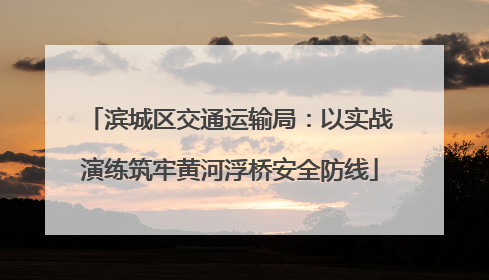 滨城区交通运输局：以实战演练筑牢黄河浮桥安全防线
