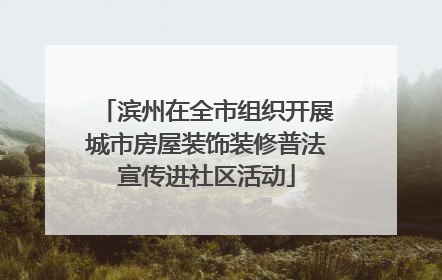 滨州在全市组织开展城市房屋装饰装修普法宣传进社区活动