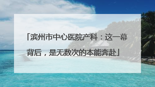 滨州市中心医院产科：这一幕背后，是无数次的本能奔赴
