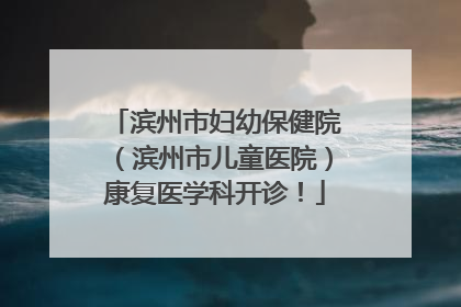 滨州市妇幼保健院（滨州市儿童医院）康复医学科开诊！