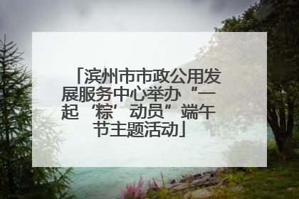 滨州市市政公用发展服务中心举办“一起‘粽’动员”端午节主题活动