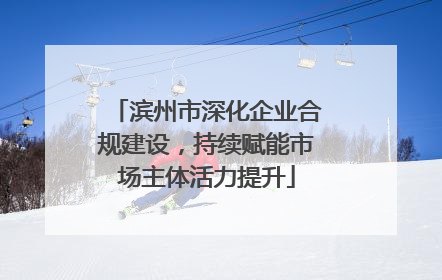 滨州市深化企业合规建设，持续赋能市场主体活力提升