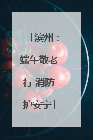 滨州：端午敬老行 消防护安宁