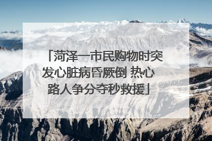 菏泽一市民购物时突发心脏病昏厥倒 热心路人争分夺秒救援