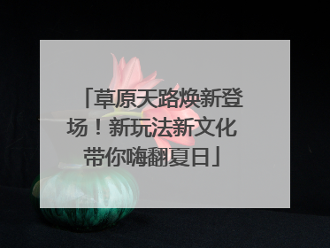 草原天路焕新登场！新玩法新文化带你嗨翻夏日