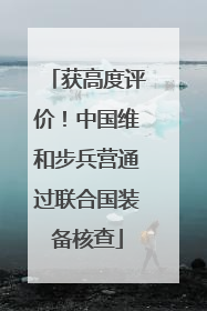 获高度评价！中国维和步兵营通过联合国装备核查