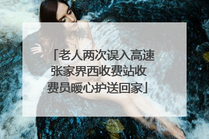 老人两次误入高速 张家界西收费站收费员暖心护送回家