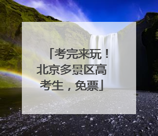 考完来玩！北京多景区高考生，免票