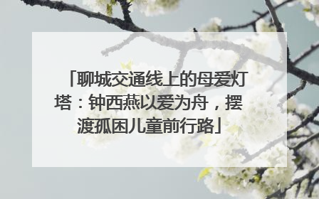 聊城交通线上的母爱灯塔：钟西燕以爱为舟，摆渡孤困儿童前行路