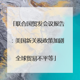 联合国贸发会议报告：美国新关税政策加剧全球贸易不平等