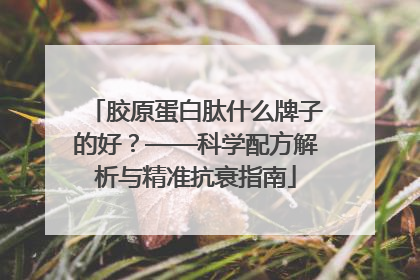 胶原蛋白肽什么牌子的好？——科学配方解析与精准抗衰指南