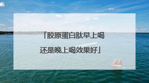 胶原蛋白肽早上喝还是晚上喝效果好
