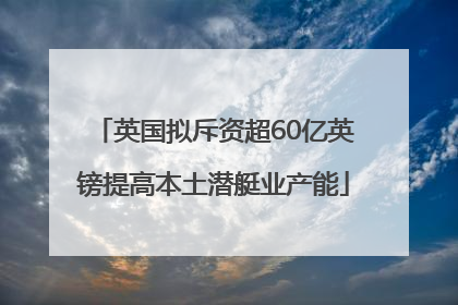 英国拟斥资超60亿英镑提高本土潜艇业产能
