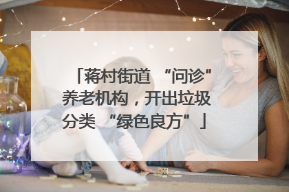 蒋村街道 “问诊” 养老机构，开出垃圾分类 “绿色良方”