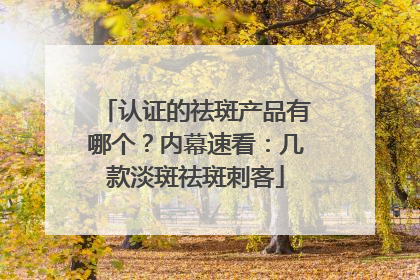 认证的祛斑产品有哪个？内幕速看：几款淡斑祛斑刺客