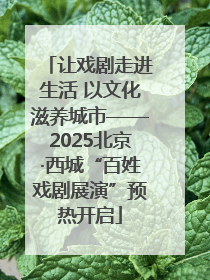 让戏剧走进生活 以文化滋养城市——2025北京·西城“百姓戏剧展演”预热开启