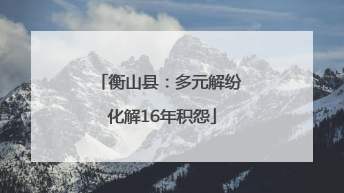 衡山县：多元解纷化解16年积怨