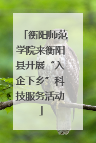 衡阳师范学院来衡阳县开展“入企下乡”科技服务活动