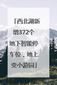 西北湖新增372个地下智能停车位，地上变小游园