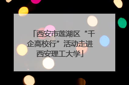 西安市莲湖区“千企高校行”活动走进西安理工大学