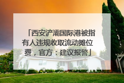 西安浐灞国际港被指有人违规收取流动摊位费，官方：建议报警