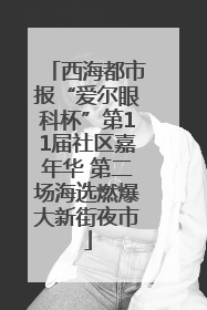 西海都市报“爱尔眼科杯”第11届社区嘉年华 第二场海选燃爆大新街夜市