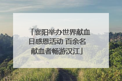 襄阳举办世界献血日感恩活动 百余名献血者畅游汉江