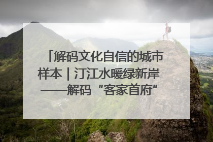 解码文化自信的城市样本｜汀江水暖绿新岸——解码“客家首府”长汀的文化自信样本
