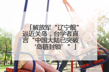 解放军“辽宁舰”逼近关岛，台学者直言“中国大陆已突破‘岛链封锁’”