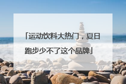 运动饮料大热门，夏日跑步少不了这个品牌