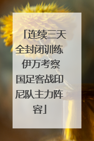 连续三天全封闭训练 伊万考察国足客战印尼队主力阵容